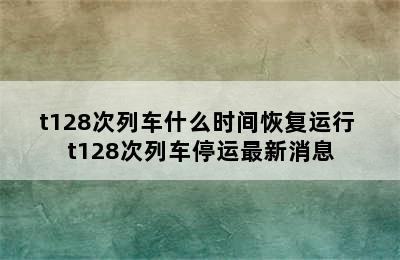 t128次列车什么时间恢复运行 t128次列车停运最新消息